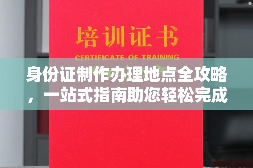 丹棱身份证制作办理地点全攻略，一站式指南助您轻松完成